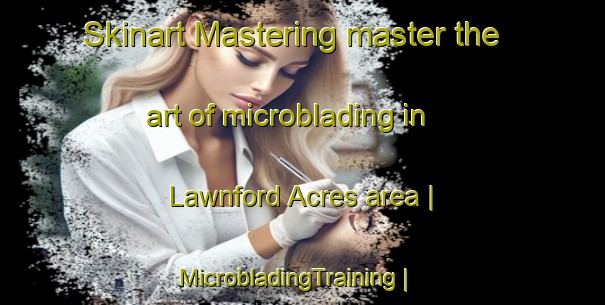 Skinart Mastering master the art of microblading in Lawnford Acres area | MicrobladingTraining | MicrobladingClasses | SkinartTraining-United States